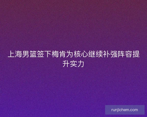 上海男篮签下梅肯为核心继续补强阵容提升实力