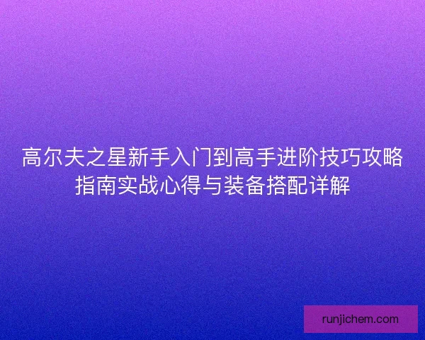 高尔夫之星新手入门到高手进阶技巧攻略指南实战心得与装备搭配详解