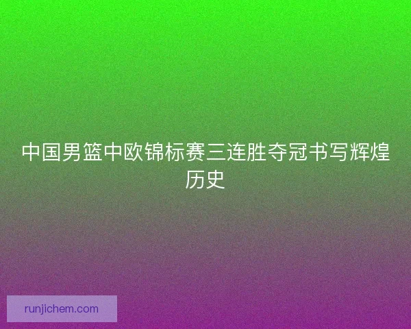 中国男篮中欧锦标赛三连胜夺冠书写辉煌历史